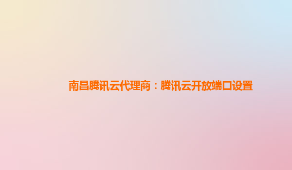 南昌腾讯云代理商：腾讯云开放端口设置