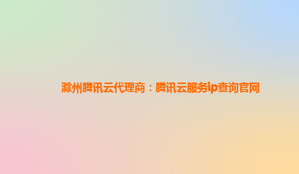 滁州腾讯云代理商：腾讯云服务ip查询官网