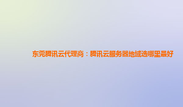 东莞腾讯云代理商：腾讯云服务器地域选哪里最好