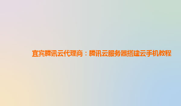 宜宾腾讯云代理商：腾讯云服务器搭建云手机教程