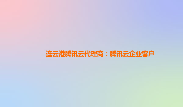 连云港腾讯云代理商：腾讯云企业客户