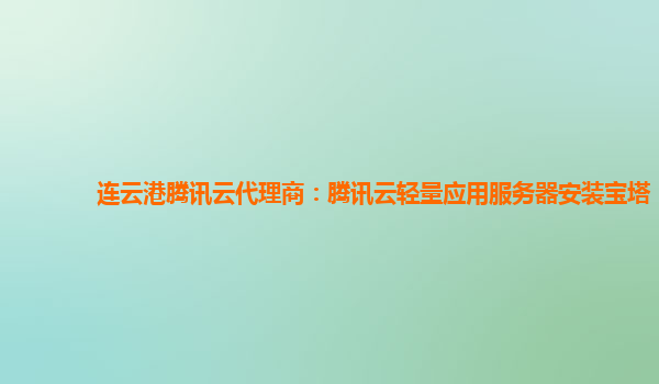 连云港腾讯云代理商：腾讯云轻量应用服务器安装宝塔