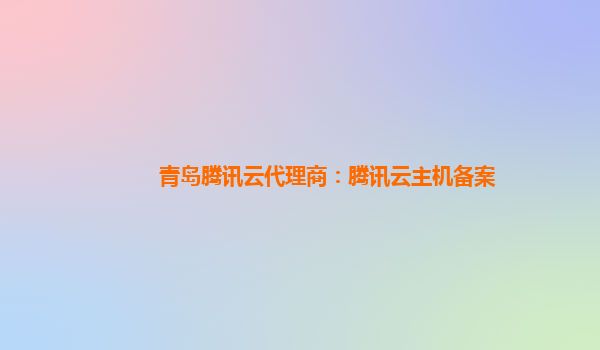 青岛腾讯云代理商：腾讯云主机备案