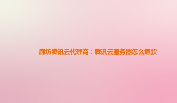 廊坊腾讯云代理商：腾讯云服务器怎么退款