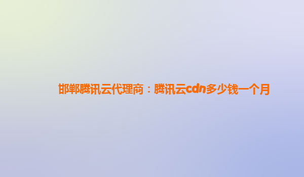 邯郸腾讯云代理商：腾讯云cdn多少钱一个月