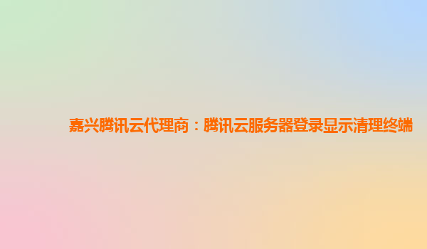 嘉兴腾讯云代理商：腾讯云服务器登录显示清理终端