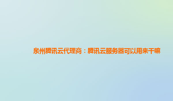 泉州腾讯云代理商：腾讯云服务器可以用来干嘛