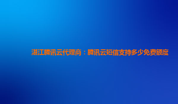 湛江腾讯云代理商：腾讯云短信支持多少免费额度