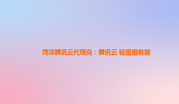 菏泽腾讯云代理商：腾讯云 轻量服务器