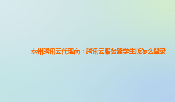 泰州腾讯云代理商：腾讯云服务器学生版怎么登录