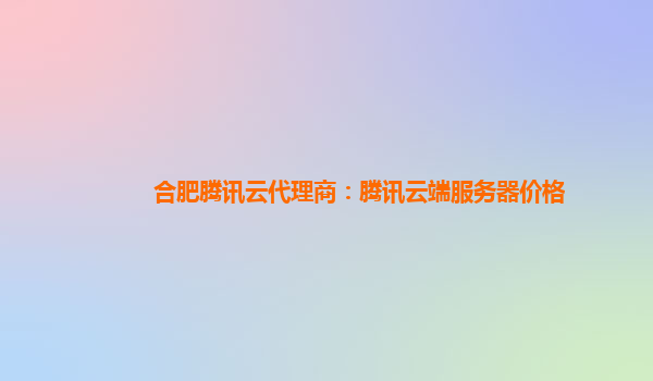 合肥腾讯云代理商：腾讯云端服务器价格