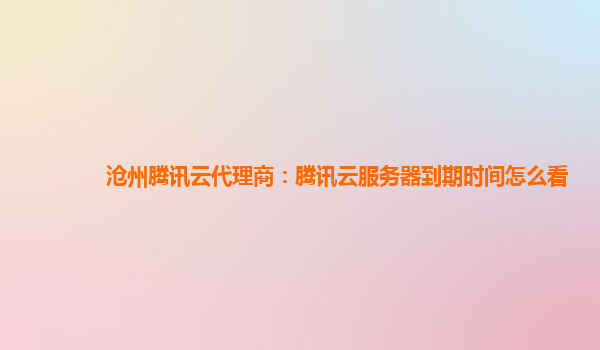 沧州腾讯云代理商：腾讯云服务器到期时间怎么看