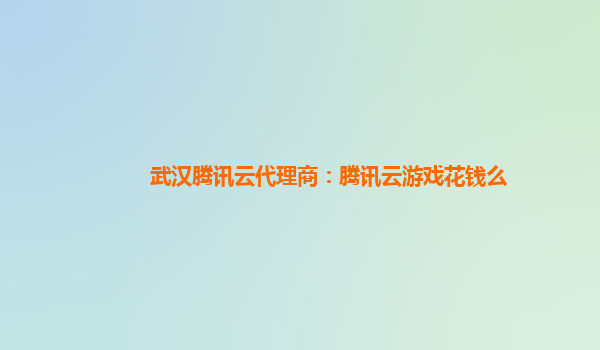 武汉腾讯云代理商：腾讯云游戏花钱么