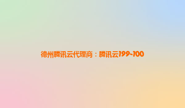 德州腾讯云代理商：腾讯云199-100