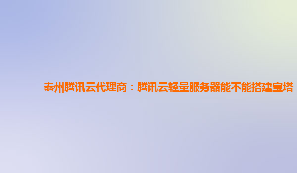 泰州腾讯云代理商：腾讯云轻量服务器能不能搭建宝塔