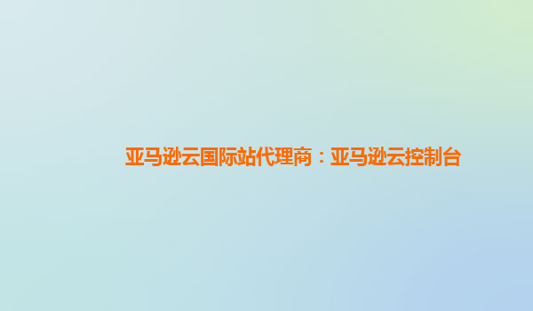 亚马逊云国际站代理商：亚马逊云控制台