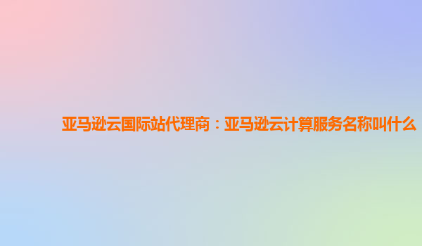 亚马逊云国际站代理商：亚马逊云计算服务名称叫什么