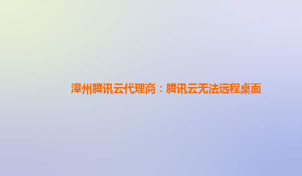 漳州腾讯云代理商：腾讯云无法远程桌面