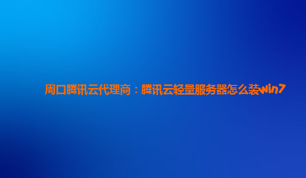 周口腾讯云代理商：腾讯云轻量服务器怎么装win7
