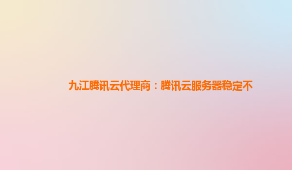 九江腾讯云代理商：腾讯云服务器稳定不