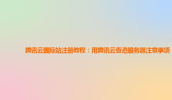 腾讯云国际站注册教程：用腾讯云香港服务器注意事项