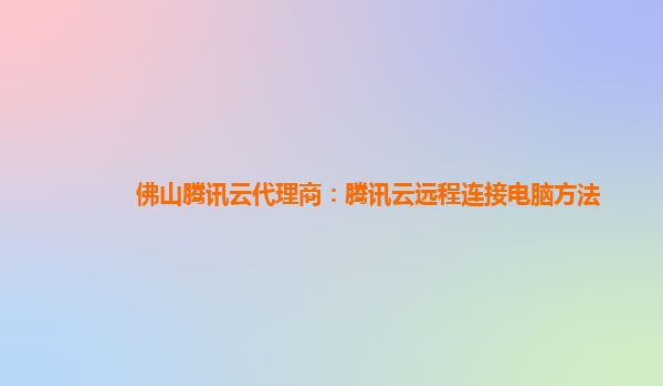 佛山腾讯云代理商：腾讯云远程连接电脑方法