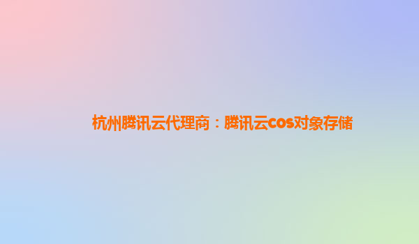 杭州腾讯云代理商：腾讯云cos对象存储