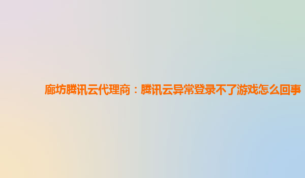 廊坊腾讯云代理商：腾讯云异常登录不了游戏怎么回事