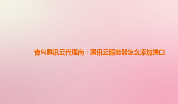 青岛腾讯云代理商：腾讯云服务器怎么添加端口