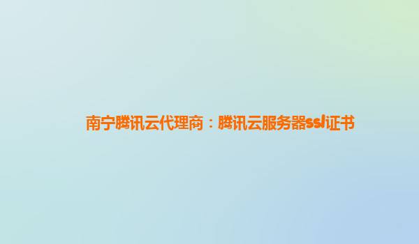 南宁腾讯云代理商：腾讯云服务器ssl证书