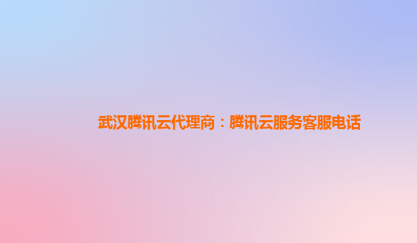 武汉腾讯云代理商：腾讯云服务客服电话