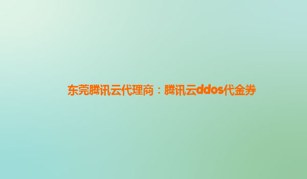 东莞腾讯云代理商：腾讯云ddos代金券