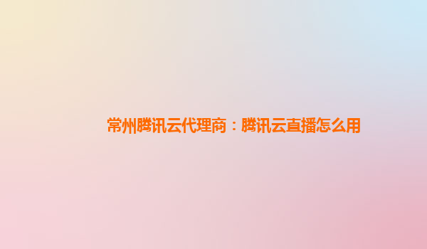 常州腾讯云代理商：腾讯云直播怎么用