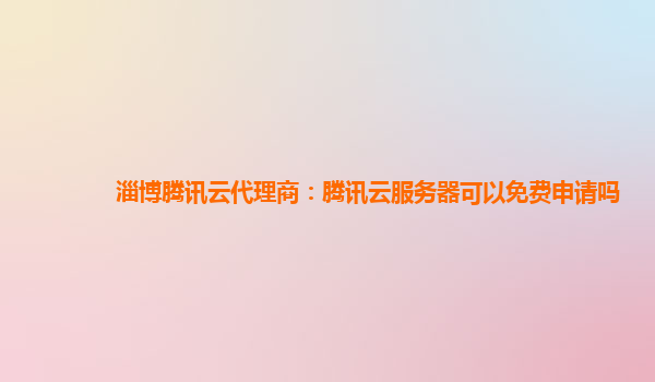 淄博腾讯云代理商：腾讯云服务器可以免费申请吗