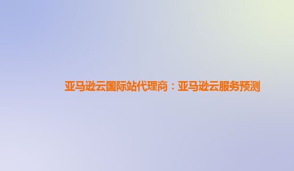 亚马逊云国际站代理商：亚马逊云服务预测
