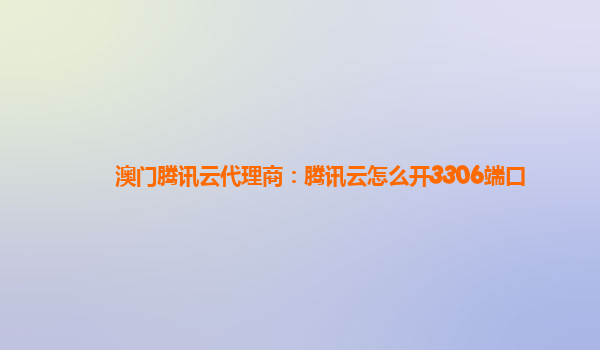 澳门腾讯云代理商：腾讯云怎么开3306端口