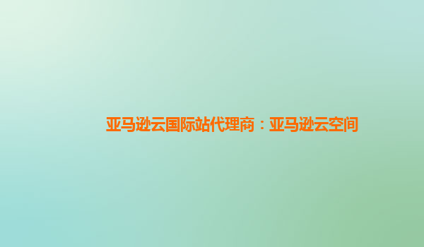 亚马逊云国际站代理商：亚马逊云空间