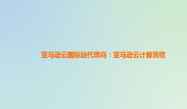 亚马逊云国际站代理商：亚马逊云计算营收