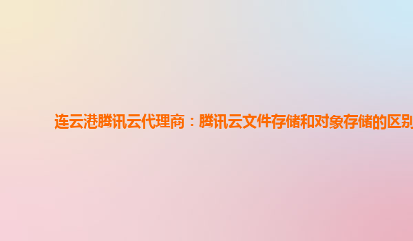 连云港腾讯云代理商：腾讯云文件存储和对象存储的区别
