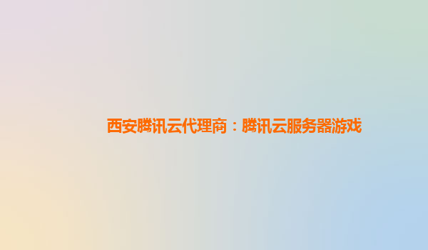 西安腾讯云代理商：腾讯云服务器游戏