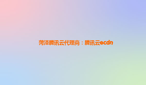 菏泽腾讯云代理商：腾讯云ecdn