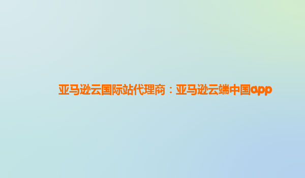 亚马逊云国际站代理商：亚马逊云端中国app