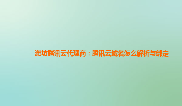 潍坊腾讯云代理商：腾讯云域名怎么解析与绑定