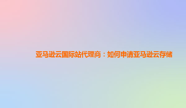 亚马逊云国际站代理商：如何申请亚马逊云存储