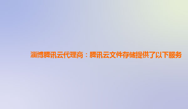 淄博腾讯云代理商：腾讯云文件存储提供了以下服务