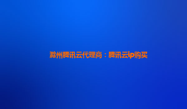 滁州腾讯云代理商：腾讯云ip购买