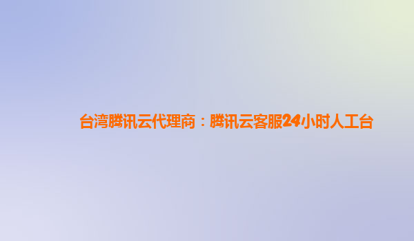 台湾腾讯云代理商：腾讯云客服24小时人工台