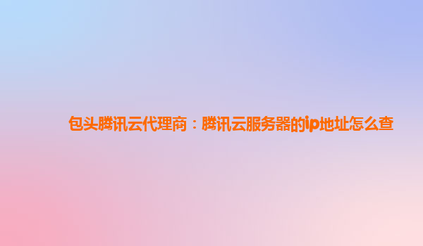 包头腾讯云代理商：腾讯云服务器的ip地址怎么查