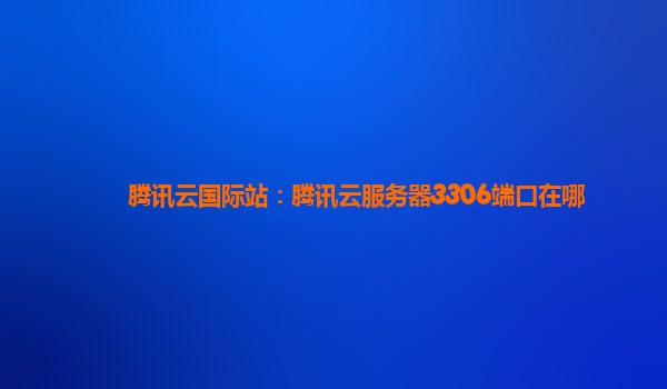 腾讯云国际站：腾讯云服务器3306端口在哪
