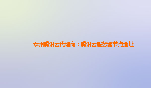 泰州腾讯云代理商：腾讯云服务器节点地址